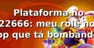 🎯 Plataforma no 22666: meu rolê no app que tá bombando!